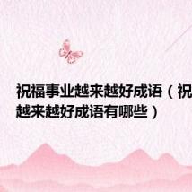 祝福事业越来越好成语(祝福事业越来越好成语有哪些)