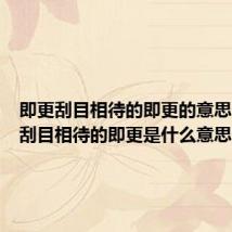 即更刮目相待的即更的意思(即更刮目相待的即更是什么意思)
