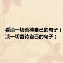 看淡一切善待自己的句子（关于看淡一切善待自己的句子）