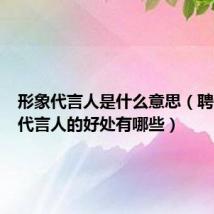 形象代言人是什么意思(聘请形象代言人的好处有哪些)