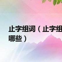 止字组词（止字组词有哪些）