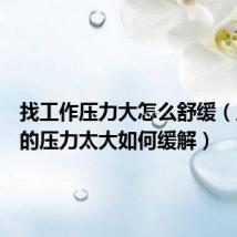 找工作压力大怎么舒缓(工作中的压力太大如何缓解)