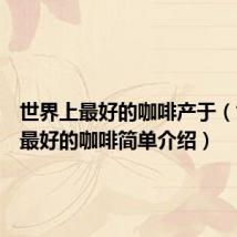 世界上最好的咖啡产于(世界上最好的咖啡简单介绍)