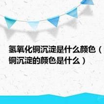 氢氧化铜沉淀是什么颜色(氢氧化铜沉淀的颜色是什么)