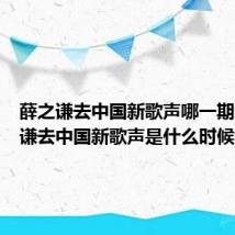 薛之谦去中国新歌声哪一期（薛之谦去中国新歌声是什么时候）