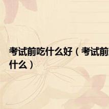 考试前吃什么好（考试前适合吃什么）