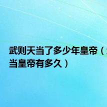 武则天当了多少年皇帝(武则天当皇帝有多久)