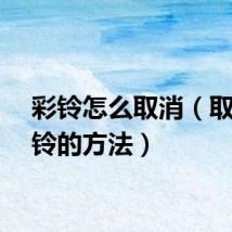 彩铃怎么取消（取消彩铃的方法）