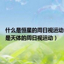 什么是恒星的周日视运动(什么是天体的周日视运动)