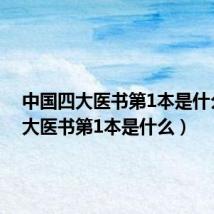 中国四大医书第1本是什么(四大医书第1本是什么)
