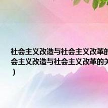 社会主义改造与社会主义改革的关系(社会主义改造与社会主义改革的关系是什么)