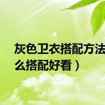 灰色卫衣搭配方法（怎么搭配好看）
