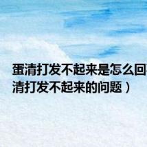 蛋清打发不起来是怎么回事(蛋清打发不起来的问题)