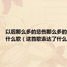 以后那么多的悲伤那么多的凄凉是什么歌（这首歌表达了什么感情）