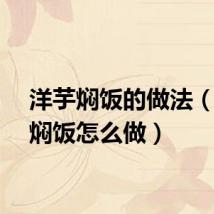 洋芋焖饭的做法（洋芋焖饭怎么做）