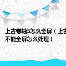 上古卷轴5怎么全屏（上古卷轴5不能全屏怎么处理）
