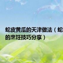 蛇皮黄瓜的天津做法(蛇皮黄瓜的烹饪技巧分享)