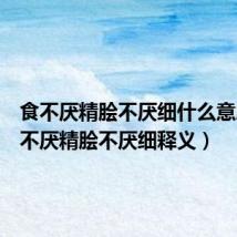 食不厌精脍不厌细什么意思(食不厌精脍不厌细释义)