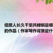 但愿人长久千里共婵娟是哪位作家的作品(作家写作背景是什么)