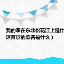 我的家在东北松花江上是什么歌(这首歌的歌名是什么)