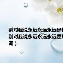 别对我说永远永远永远是什么歌（别对我说永远永远永远是那首歌歌词）
