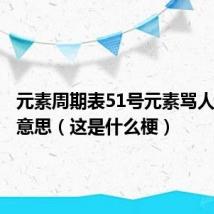 元素周期表51号元素骂人是什么意思（这是什么梗）