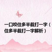 一口咬住多半截打一字(一口咬住多半截打一字解析)