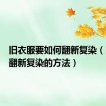旧衣服要如何翻新复染(旧衣服翻新复染的方法)