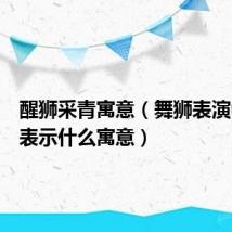 醒狮采青寓意(舞狮表演中采青表示什么寓意)