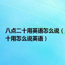 八点二十用英语怎么说(八点二十用怎么说英语)