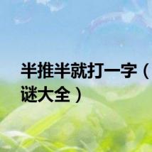 半推半就打一字（猜字谜大全）