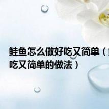 鲑鱼怎么做好吃又简单（鲑鱼好吃又简单的做法）