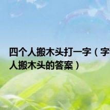 四个人搬木头打一字(字谜四个人搬木头的答案)