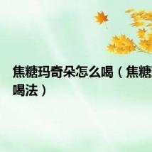 焦糖玛奇朵怎么喝（焦糖玛奇朵喝法）