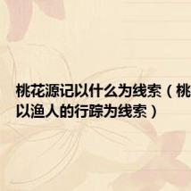 桃花源记以什么为线索(桃花源记以渔人的行踪为线索)