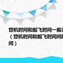 登机时间和起飞时间一般差距多久(登机时间和起飞时间间隔多长时间)