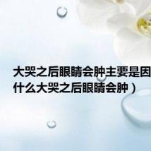 大哭之后眼睛会肿主要是因为(为什么大哭之后眼睛会肿)