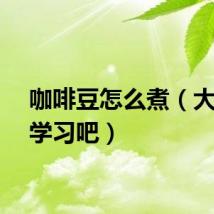 咖啡豆怎么煮（大家来学习吧）