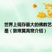 世界上现存最大的佛教艺术宝库是(敦煌莫高窟介绍)