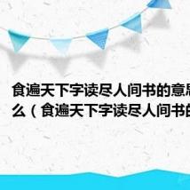 食遍天下字读尽人间书的意思是什么(食遍天下字读尽人间书的意思)