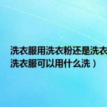 洗衣服用洗衣粉还是洗衣液好(洗衣服可以用什么洗)