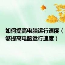 如何提高电脑运行速度（怎样能够提高电脑运行速度）