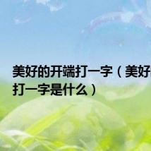 美好的开端打一字(美好的开端打一字是什么)