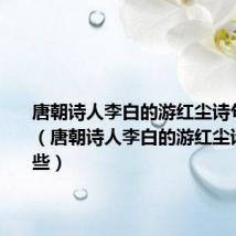 唐朝诗人李白的游红尘诗句是什么(唐朝诗人李白的游红尘诗句是哪些)
