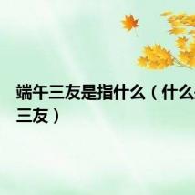 端午三友是指什么(什么是端午三友)
