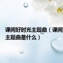 课间好时光主题曲(课间好时光主题曲是什么)