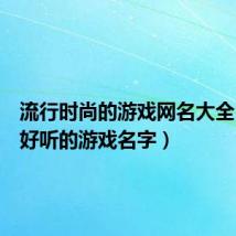 流行时尚的游戏网名大全(高端好听的游戏名字)