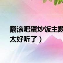翻滚吧蛋炒饭主题曲（太好听了）