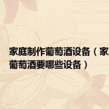 家庭制作葡萄酒设备(家庭制作葡萄酒要哪些设备)
