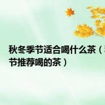 秋冬季节适合喝什么茶（秋冬季节推荐喝的茶）